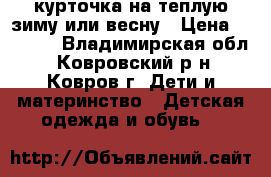 курточка на теплую зиму или весну › Цена ­ 1 000 - Владимирская обл., Ковровский р-н, Ковров г. Дети и материнство » Детская одежда и обувь   